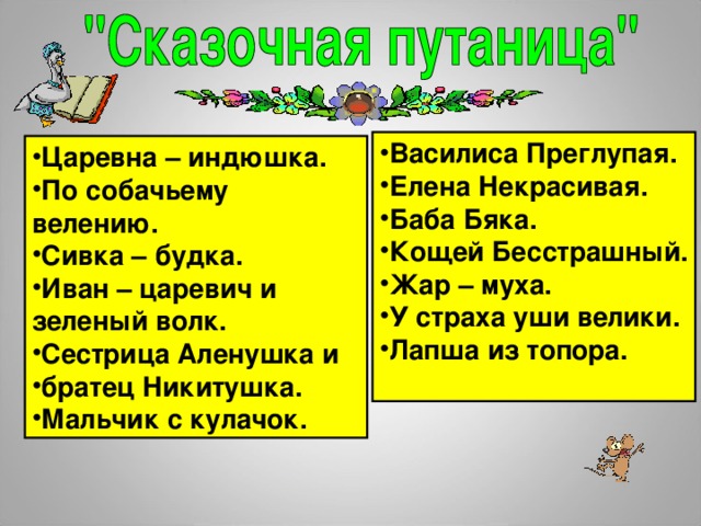 Василиса Преглупая. Елена Некрасивая. Баба Бяка. Кощей Бесстрашный. Жар – муха. У страха уши велики. Лапша из топора. Царевна – индюшка. По собачьему велению. Сивка – будка. Иван – царевич и зеленый волк. Сестрица Аленушка и братец Никитушка. Мальчик с кулачок.