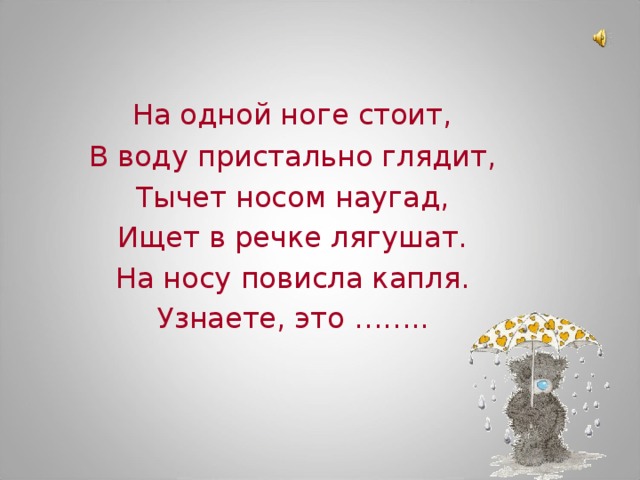 На одной ноге стоит,  В воду пристально глядит,  Тычет носом наугад,  Ищет в речке лягушат.  На носу повисла капля.  Узнаете, это ……..