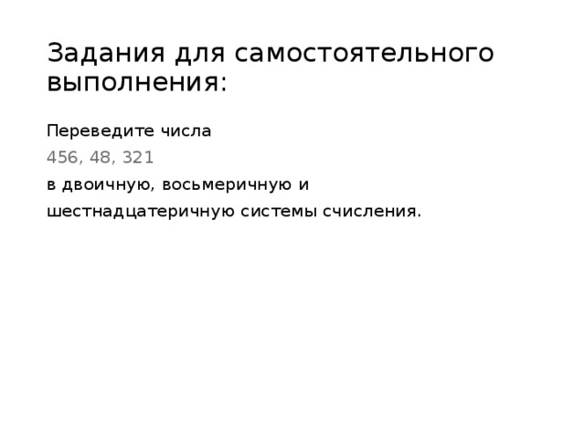 Задания для самостоятельного выполнения: Переведите числа 456, 48, 321 в двоичную, восьмеричную и шестнадцатеричную системы счисления. 