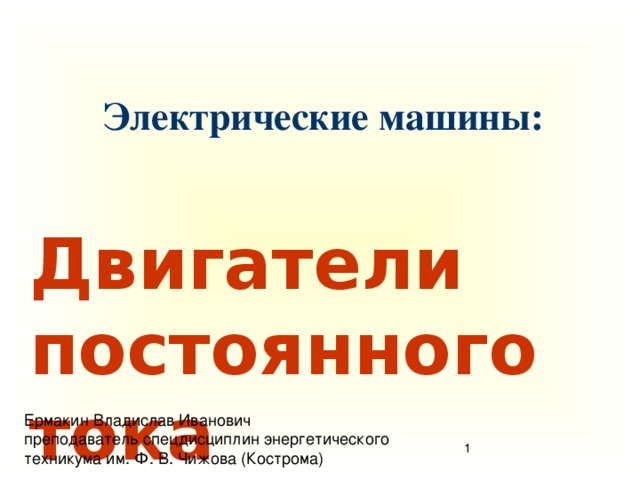 Электрические машины: Двигатели постоянного тока Ермакин Владислав Иванович преподаватель спецдисциплин энергетического техникума им. Ф. В. Чижова (Кострома)  