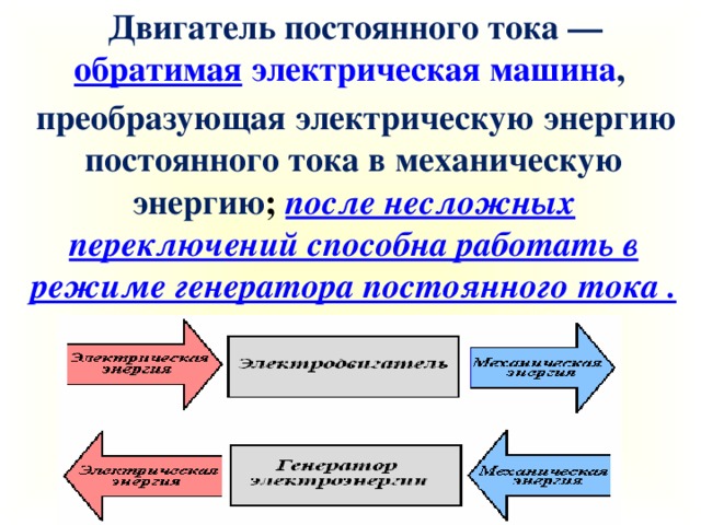 Двигатель постоянного тока — обратимая   электрическая машина ,  преобразующая электрическую энергию постоянного тока в механическую энергию ; после несложных переключений способна работать в режиме генератора постоянного тока .  