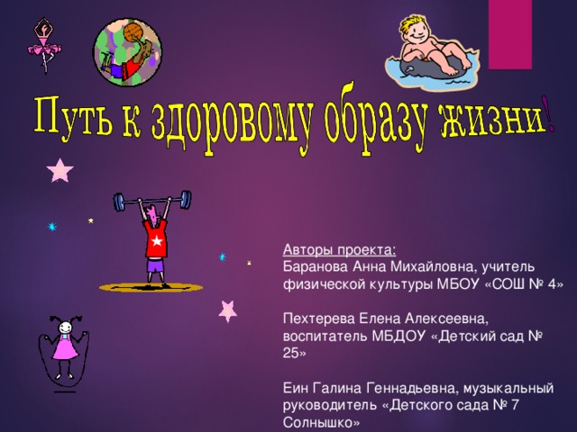 Авторы проекта: Баранова Анна Михайловна, учитель физической культуры МБОУ «СОШ № 4» Пехтерева Елена Алексеевна, воспитатель МБДОУ «Детский сад № 25» Еин Галина Геннадьевна, музыкальный руководитель «Детского сада № 7 Солнышко» 