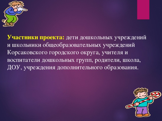 Участники проекта: дети дошкольных учреждений и школьники общеобразовательных учреждений Корсаковского городского округа, учителя и воспитатели дошкольных групп, родители, школа, ДОУ, учреждения дополнительного образования. 