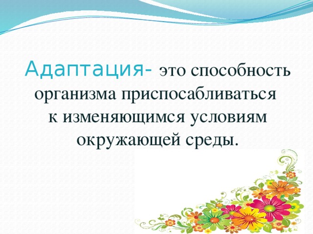 Адаптация- это способность организма приспосабливаться  к изменяющимся условиям окружающей среды. 