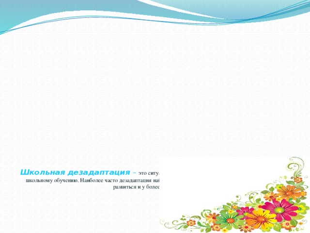 Школьная дезадаптация – это ситуация, когда ребенок оказывается неприспособленным к школьному обучению. Наиболее часто дезадаптация наблюдается у первоклассников, хотя она также может развиться и у более старших детей.    