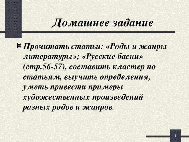 Домашнее задание Прочитать статьи: «Роды и жанры литературы»; «Русские басни» (стр.56-57), составить кластер по статьям, выучить определения, уметь привести примеры художественных произведений разных родов и жанров.   