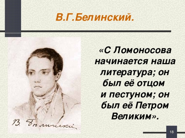 В.Г.Белинский. «С Ломоносова начинается наша литература; он был её отцом и пестуном; он был её Петром Великим».  