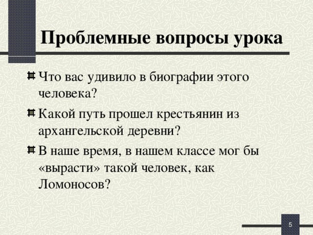 Проблемные вопросы урока Что вас удивило в биографии этого человека? Какой путь прошел крестьянин из архангельской деревни? В наше время, в нашем классе мог бы «вырасти» такой человек, как Ломоносов?   Обратим внимание на проблемные вопросы урока.   