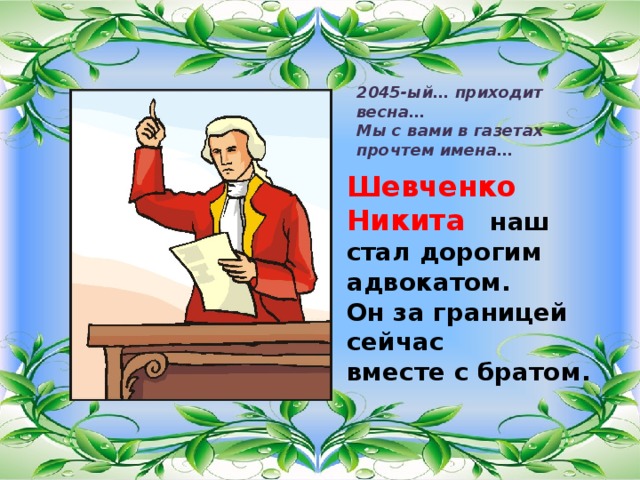 2045-ый… приходит весна… Мы с вами в газетах прочтем имена… Шевченко Никита    наш стал дорогим адвокатом. Он за границей сейчас вместе с братом . 