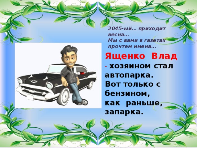 2045-ый… приходит весна… Мы с вами в газетах прочтем имена… Ященко Влад  - хозяином стал автопарка. Вот только с бензином, как раньше, запарка. 