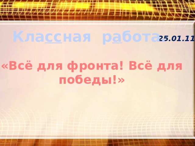 Кла сс ная р а бота. 25.01.11 «Всё для фронта! Всё для победы!» 