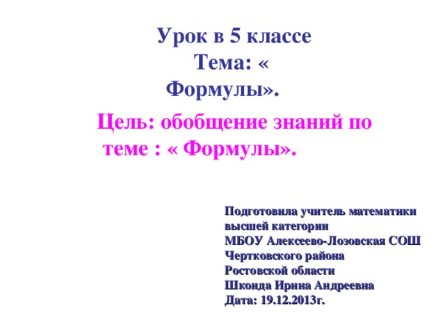  Урок в 5 классе Тема: « Формулы». Цель: обобщение знаний по  теме : « Формулы». Подготовила учитель математики высшей категории МБОУ Алексеево-Лозовская СОШ Чертковского района Ростовской области Шконда Ирина Андреевна Дата: 19.12.2013г. 