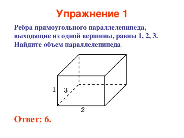 Упражнение 1 Ребра прямоугольного параллелепипеда, выходящие из одной вершины, равны 1, 2, 3. Найдите объем параллелепипеда . Ответ: 6. 