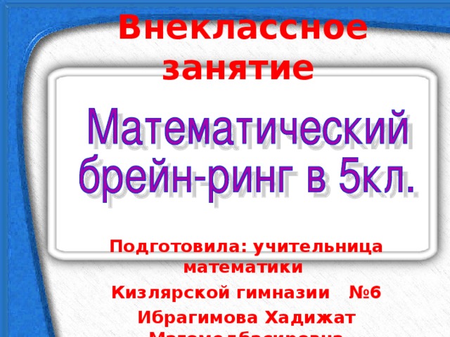 Внеклассное занятие  Подготовила: учительница математики Кизлярской гимназии №6 Ибрагимова Хадижат Магомедбасировна     