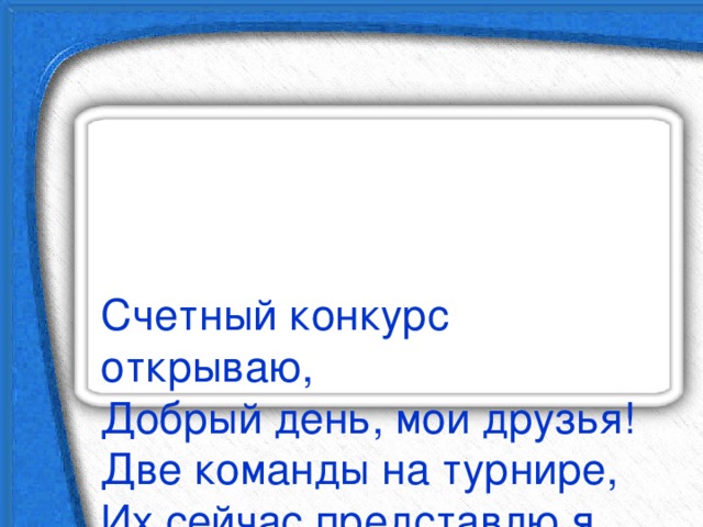    Счетный конкурс открываю,  Добрый день, мои друзья!  Две команды на турнире,  Их сейчас представлю я. 