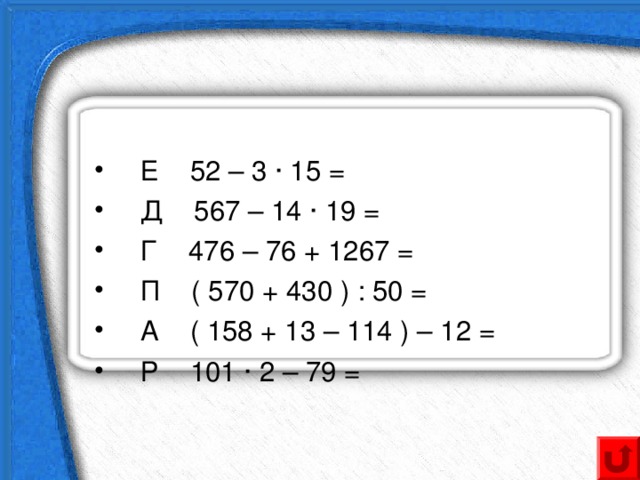  Е 52 – 3 · 15 =  Д 567 – 14 · 19 =  Г 476 – 76 + 1267 =  П ( 570 + 430 ) : 50 =  А ( 158 + 13 – 114 ) – 12 =  Р 101 · 2 – 79 =   