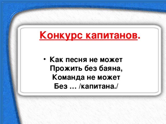 Конкурс капитанов .   Как песня не может  Прожить без баяна,  Команда не может  Без … /капитана./  