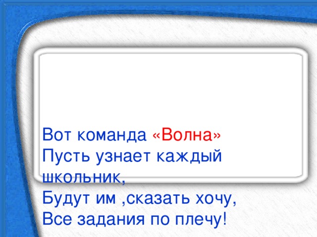    Вот команда «Волна»  Пусть узнает каждый школьник,  Будут им ,сказать хочу,  Все задания по плечу! 