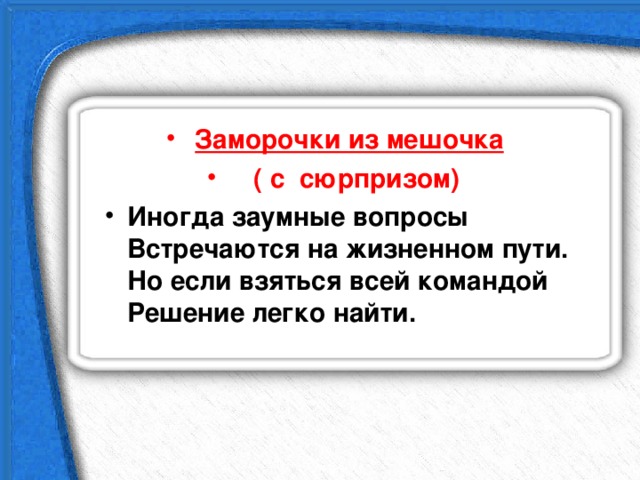 Заморочки из мешочка  ( с сюрпризом) Иногда заумные вопросы  Встречаются на жизненном пути.  Но если взяться всей командой  Решение легко найти.  