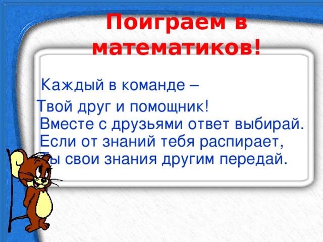 Поиграем в математиков!  Каждый в команде –  Твой друг и помощник!  Вместе с друзьями ответ выбирай.  Если от знаний тебя распирает,  Ты свои знания другим передай. 