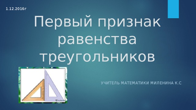 1.12.2016г Первый признак равенства треугольников Учитель математики Миленина К.С 