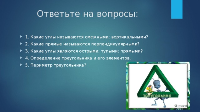 Ответьте на вопросы: 1. Какие углы называются смежными; вертикальными? 2. Какие прямые называются перпендикулярными? 3. Какие углы являются острыми; тупыми; прямыми? 4. Определение треугольника и его элементов. 5. Периметр треугольника? 