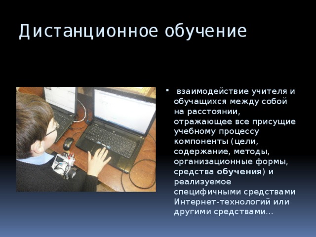 Дистанционное обучение   взаимодействие учителя и обучащихся между собой на расстоянии, отражающее все присущие учебному процессу компоненты (цели, содержание, методы, организационные формы, средства  обучения ) и реализуемое специфичными средствами Интернет-технологий или другими средствами... 