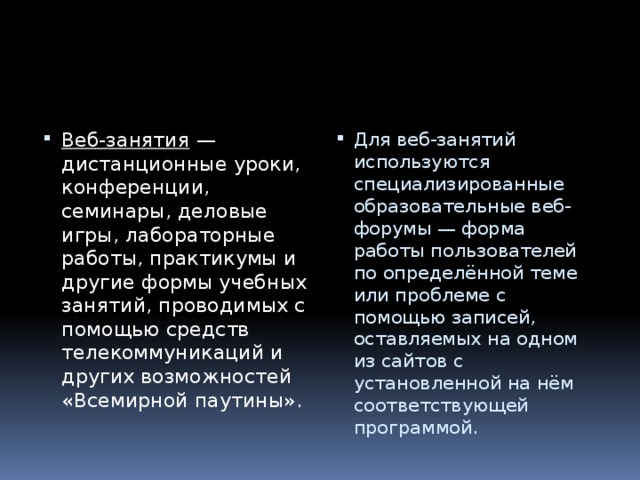 Веб-занятия  — дистанционные уроки, конференции, семинары, деловые игры, лабораторные работы, практикумы и другие формы учебных занятий, проводимых с помощью средств телекоммуникаций и других возможностей «Всемирной паутины». Для веб-занятий используются специализированные образовательные веб-форумы — форма работы пользователей по определённой теме или проблеме с помощью записей, оставляемых на одном из сайтов с установленной на нём соответствующей программой. 