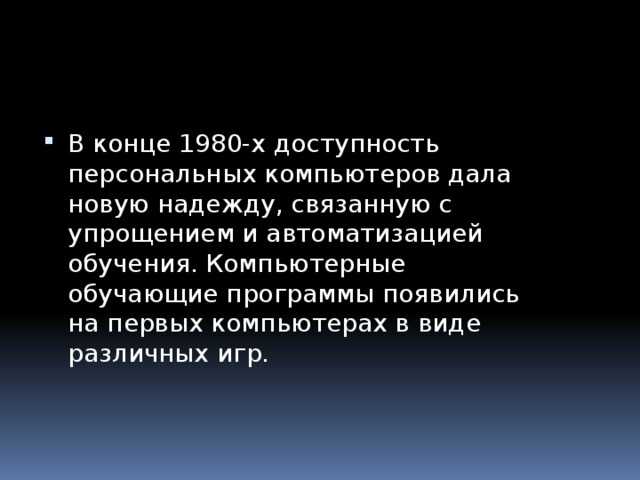 В конце 1980-х доступность персональных компьютеров дала новую надежду, связанную с упрощением и автоматизацией обучения. Компьютерные обучающие программы появились на первых компьютерах в виде различных игр. 