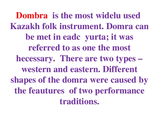 Dombra is the most widelu used Kazakh folk instrument. Domra can be met in eadc yurta; it was referred to as one the most hecessary. There are two types – western and eastern. Different shapes of the domra were caused by the feautures of two performance traditions. 