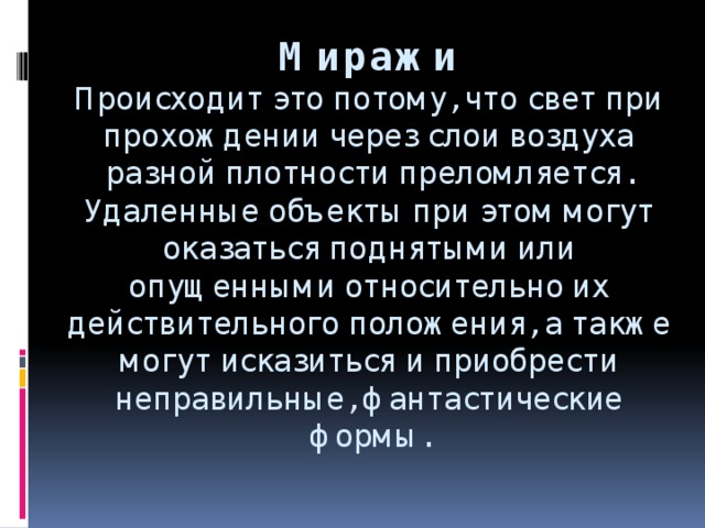 Миражи  Происходит это потому, что свет при прохождении через слои воздуха разной плотности преломляется. Удаленные объекты при этом могут оказаться поднятыми или опущенными относительно их действительного положения, а также могут исказиться и приобрести неправильные, фантастические формы.