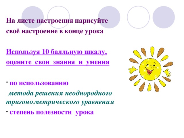  На листе настроения нарисуйте своё настроение в конце урока  Используя 10 балльную шкалу, оцените свои знания и умения   по использованию  метода решения неоднородного тригонометрического уравнения  степень полезности урока 