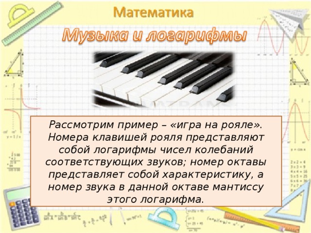 Рассмотрим пример – «игра на рояле». Номера клавишей рояля представляют собой логарифмы чисел колебаний соответствующих звуков; номер октавы представляет собой характеристику, а номер звука в данной октаве мантиссу этого логарифма. 16 