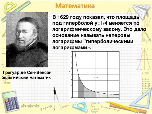 В 1629 году показал, что площадь под гиперболой y=1/4 меняется по логарифмическому закону. Это дало основание называть неперовы логарифмы 