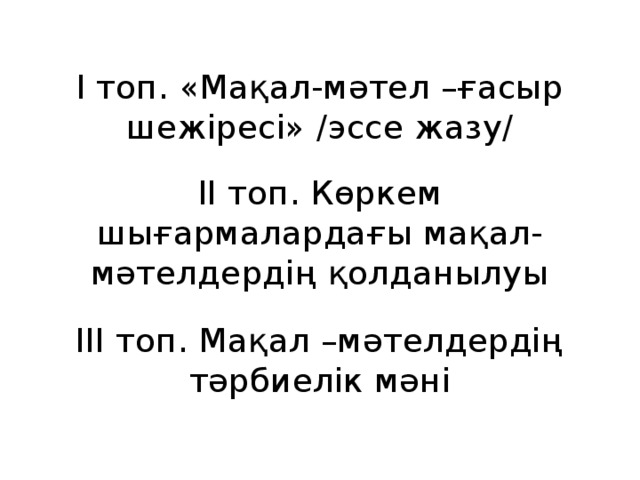  І топ. «Мақал-мәтел –ғасыр шежіресі» /эссе жазу/   ІІ топ. Көркем шығармалардағы мақал-мәтелдердің қолданылуы   ІІІ топ. Мақал –мәтелдердің тәрбиелік мәні   