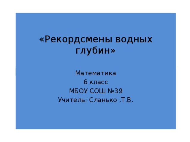 «Рекордсмены водных глубин» Математика 6 класс МБОУ СОШ №39 Учитель: Сланько .Т.В. 