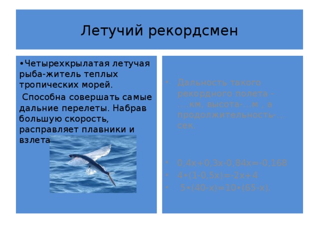 Летучий рекордсмен • Четырехкрылатая летучая рыба-житель теплых тропических морей. Дальность такого рекордного полета -….км, высота-…м , а продолжительность-…сек.  Способна совершать самые дальние перелеты. Набрав большую скорость, расправляет плавники и взлетает над морем. 0,4х+0,3х-0,84х=-0,168 4•(1-0,5х)=-2х+4  5•(40-х)=10•(65-х). 