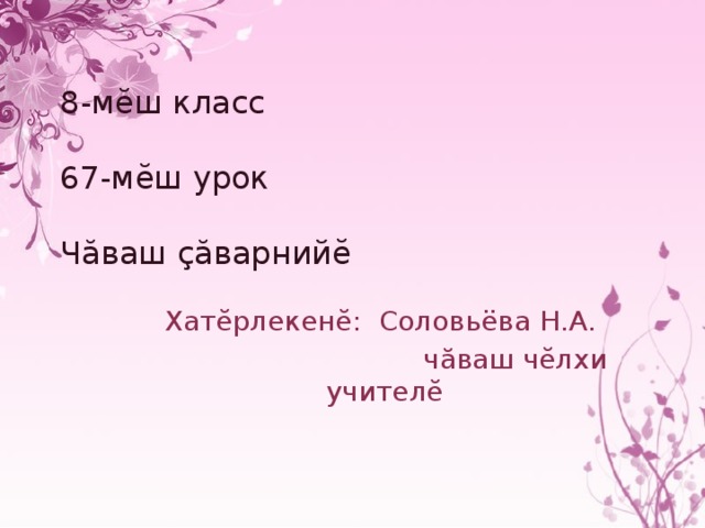  8-мĕш класс   67-мĕш урок   Чăваш çăварнийĕ   Хатĕрлекенĕ: Соловьёва Н.А.  чăваш чĕлхи учителĕ  