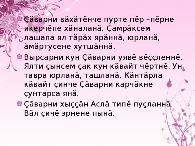 Çăварни вăхăтĕнче пурте пĕр –пĕрне икерчĕпе хăналанă. Çамрăксем лашапа ял тăрăх ярăннă, юрланă, ăмăртусене хутшăннă. Вырсарни кун Çăварни уявĕ вĕççленнĕ. Ялти çынсем çак кун кăвайт чĕртнĕ. Ун тавра юрланă, ташланă. Кăнтăрла кăвайт çинче Çăварни карчăкне çунтарса янă. Çăварни хыççăн Аслă типĕ пуçланнă. Вăл çичĕ эрнене пынă. 