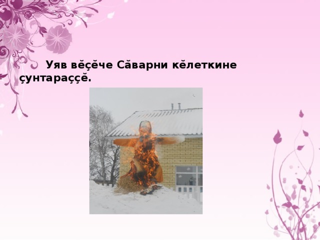  Уяв вĕçĕче Сăварни кĕлеткине çунтараççĕ. 