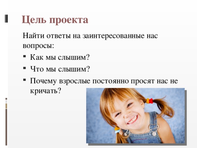 Цель проекта Найти ответы на заинтересованные нас вопросы: Как мы слышим? Что мы слышим? Почему взрослые постоянно просят нас не кричать? 