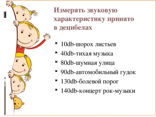Измерять звуковую характеристику принято  в децибелах 10db-шорох листьев 40db-тихая музыка 80db-шумная улица 90db-автомобильный гудок 130db-болевой порог 140db-концерт рок-музыки 