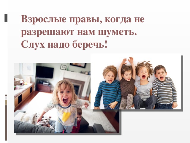 Взрослые правы, когда не разрешают нам шуметь.  Слух надо беречь! 