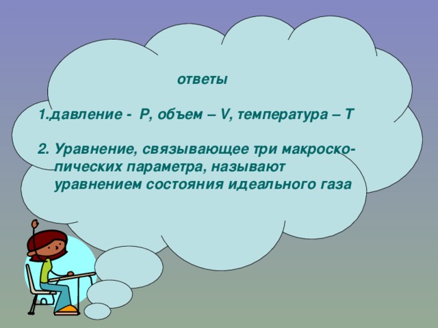 ответы  1.давление - P , объем – V , температура – Т  2. Уравнение, связывающее три макроско-пических параметра, называют уравнением состояния идеального газа