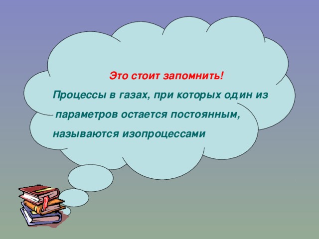 Это стоит запомнить! Процессы в газах, при которых один из  параметров остается постоянным, называются изопроцессами