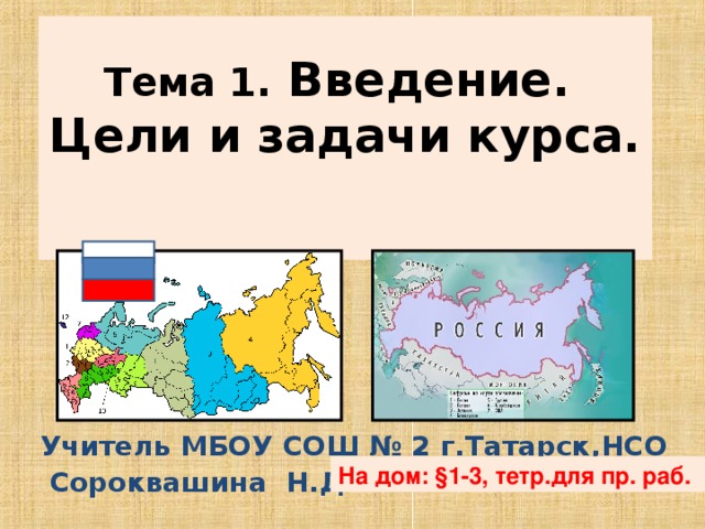    Тема 1. Введение.  Цели и задачи курса.   Учитель  МБОУ СОШ № 2 г.Татарск,НСО  C ороквашина Н.Д. На дом: §1-3, тетр.для пр. раб. 
