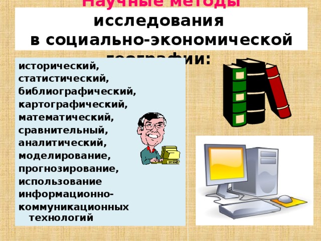  Научные методы исследования  в социально-экономической географии:   исторический, статистический, библиографический, картографический, математический, сравнительный, аналитический, моделирование, прогнозирование, использование информационно- коммуникационных технологий   