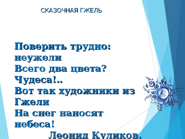 СКАЗОЧНАЯ ГЖЕ Л Ь    Поверить трудно: неужели Всего два цвета? Чудеса!.. Вот так художники из Гжели На снег наносят небеса! Леонид Куликов. 