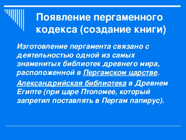 Появление пергаменного кодекса (создание книги) Изготовление пергамента связано с деятельностью одной из самых знаменитых библиотек древнего мира, расположенной в Пергамском царстве . Александрийская библиотека в Древнем Египте (при царе Птоломее, который запретил поставлять в Пергам папирус). 