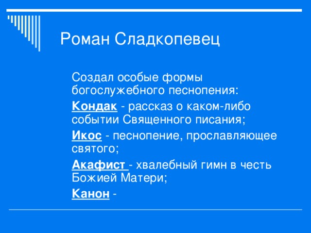 Создал особые формы богослужебного песнопения: Кондак - рассказ о каком-либо событии Священного писания; Икос - песнопение, прославляющее святого; Акафист - хвалебный гимн в честь Божией Матери; Канон - 
